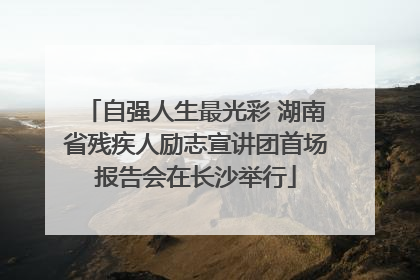自强人生最光彩 湖南省残疾人励志宣讲团首场报告会在长沙举行