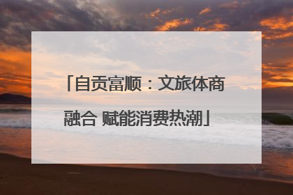 自贡富顺：文旅体商融合 赋能消费热潮