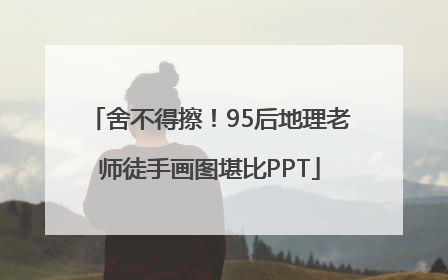 舍不得擦！95后地理老师徒手画图堪比PPT
