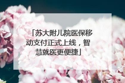 苏大附儿院医保移动支付正式上线，智慧就医更便捷