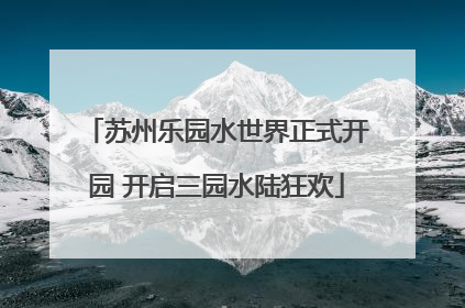 苏州乐园水世界正式开园 开启三园水陆狂欢