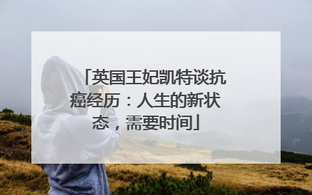英国王妃凯特谈抗癌经历：人生的新状态，需要时间