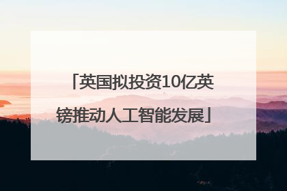 英国拟投资10亿英镑推动人工智能发展