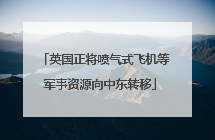 英国正将喷气式飞机等军事资源向中东转移