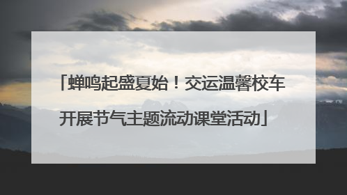 蝉鸣起盛夏始！交运温馨校车开展节气主题流动课堂活动