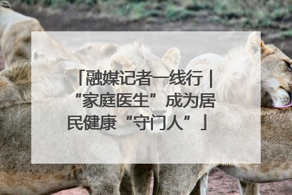 融媒记者一线行｜“家庭医生”成为居民健康“守门人”