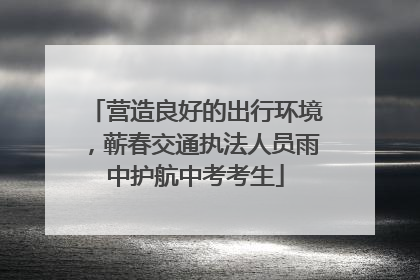 营造良好的出行环境，蕲春交通执法人员雨中护航中考考生