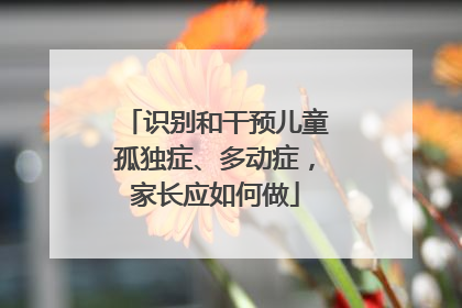 识别和干预儿童孤独症、多动症，家长应如何做