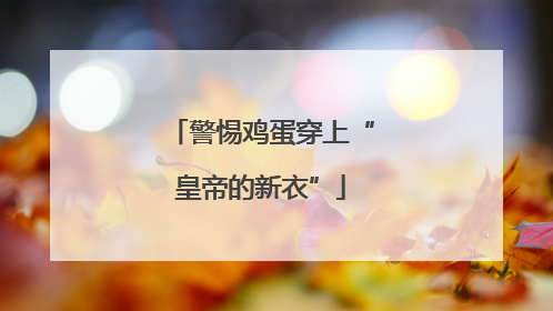 警惕鸡蛋穿上“皇帝的新衣”