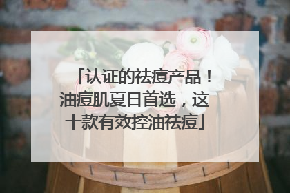 认证的祛痘产品！油痘肌夏日首选，这十款有效控油祛痘