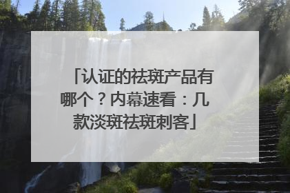 认证的祛斑产品有哪个？内幕速看：几款淡斑祛斑刺客