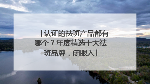认证的祛斑产品都有哪个？年度精选十大祛斑品牌，闭眼入