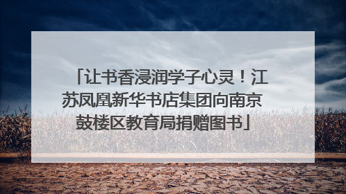 让书香浸润学子心灵！江苏凤凰新华书店集团向南京鼓楼区教育局捐赠图书