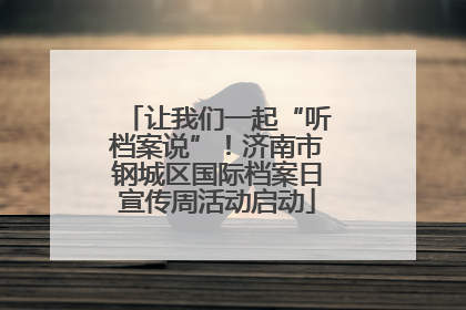 让我们一起“听档案说”！济南市钢城区国际档案日宣传周活动启动