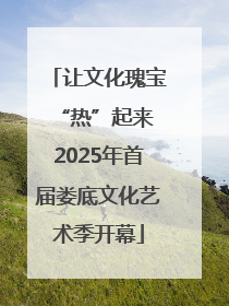 让文化瑰宝“热”起来 2025年首届娄底文化艺术季开幕