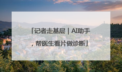 记者走基层｜AI助手，帮医生看片做诊断