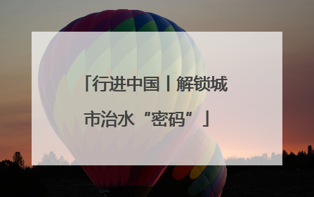 行进中国丨解锁城市治水“密码”