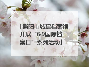 衡阳市城建档案馆开展“6·9国际档案日”系列活动