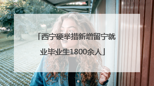 西宁硬举措新增留宁就业毕业生1800余人