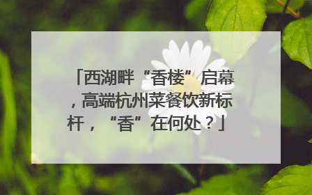 西湖畔“香楼”启幕，高端杭州菜餐饮新标杆，“香”在何处？