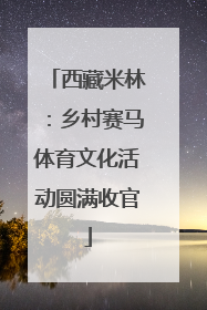 西藏米林：乡村赛马体育文化活动圆满收官