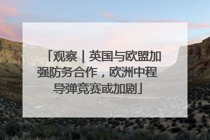 观察｜英国与欧盟加强防务合作，欧洲中程导弹竞赛或加剧