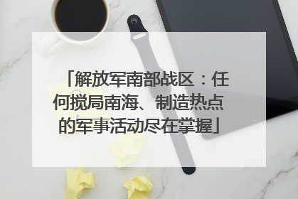 解放军南部战区：任何搅局南海、制造热点的军事活动尽在掌握