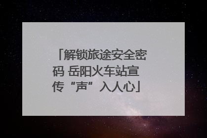 解锁旅途安全密码 岳阳火车站宣传“声”入人心