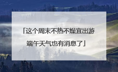 这个周末不热不燥宜出游 端午天气也有消息了