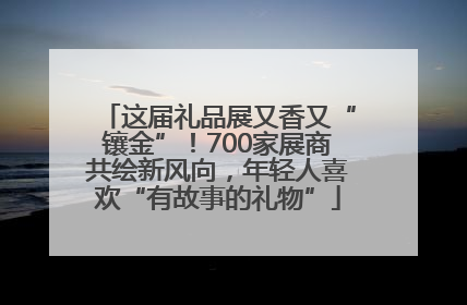 这届礼品展又香又“镶金”！700家展商共绘新风向，年轻人喜欢“有故事的礼物”