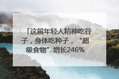 这届年轻人精神吃谷子，身体吃种子，“超级食物”增长246%｜变革618