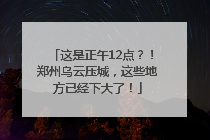 这是正午12点？！郑州乌云压城，这些地方已经下大了！