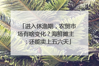 进入休渔期，农贸市场有啥变化？海鲜摊主：还能卖上五六天