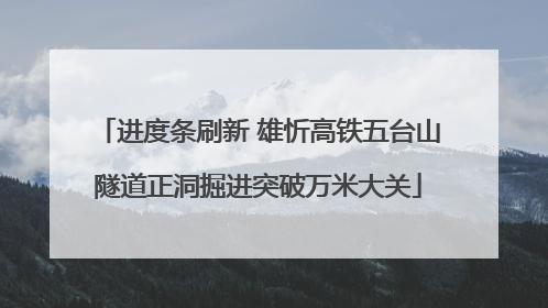 进度条刷新 雄忻高铁五台山隧道正洞掘进突破万米大关