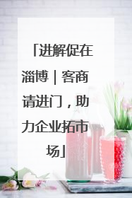 进解促在淄博｜客商请进门，助力企业拓市场
