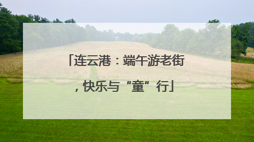 连云港：端午游老街，快乐与“童”行