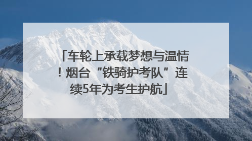 车轮上承载梦想与温情！烟台“铁骑护考队”连续5年为考生护航
