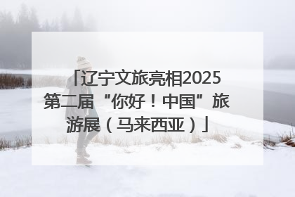 辽宁文旅亮相2025第二届“你好！中国”旅游展（马来西亚）