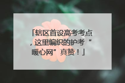 辖区首设高考考点，这里编织的护考“暖心网”真赞！