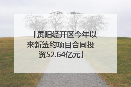 贵阳经开区今年以来新签约项目合同投资52.64亿元