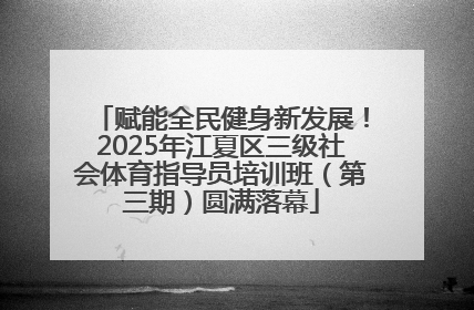 赋能全民健身新发展！2025年江夏区三级社会体育指导员培训班（第三期）圆满落幕