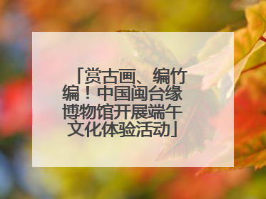 赏古画、编竹编！中国闽台缘博物馆开展端午文化体验活动