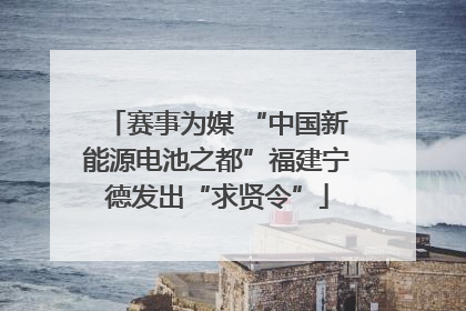 赛事为媒 “中国新能源电池之都”福建宁德发出“求贤令”