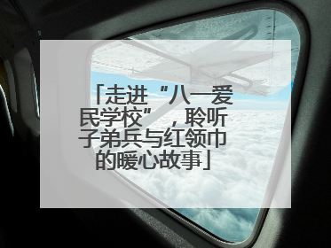 走进“八一爱民学校”，聆听子弟兵与红领巾的暖心故事