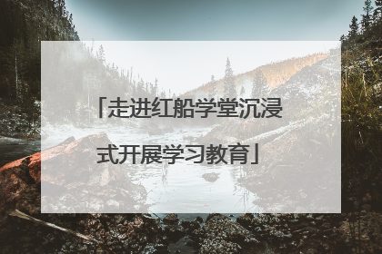 走进红船学堂沉浸式开展学习教育