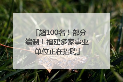 超100名！部分编制！福建多家事业单位正在招聘