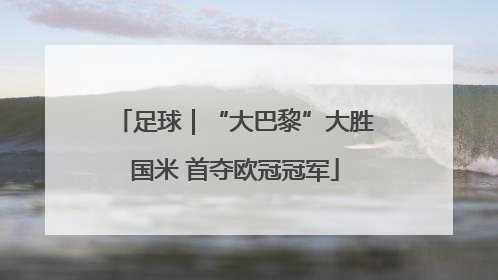 足球｜“大巴黎”大胜国米 首夺欧冠冠军