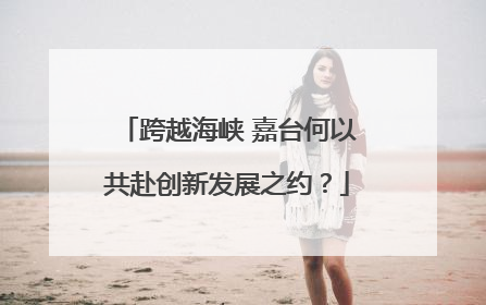 跨越海峡 嘉台何以共赴创新发展之约？