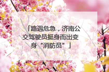 路遇危急，济南公交驾驶员挺身而出变身“消防员”