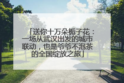 送你十万朵栀子花：一场从武汉出发的城市联动，也是爷爷不泡茶的全国绽放之旅